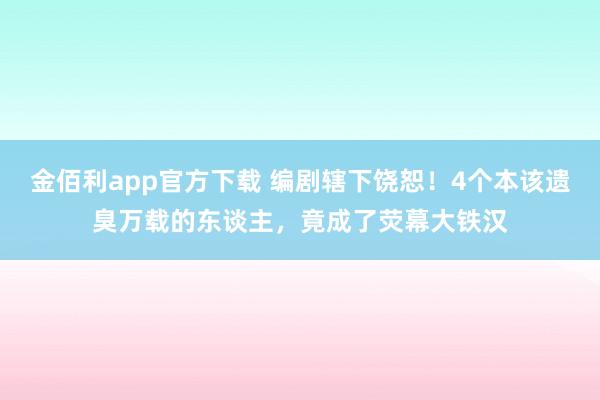 金佰利app官方下载 编剧辖下饶恕！4个本该遗臭万载的东谈主，竟成了荧幕大铁汉