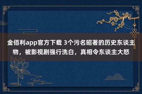 金佰利app官方下载 3个污名昭著的历史东谈主物，被影视剧强行洗白，真相令东谈主大怒