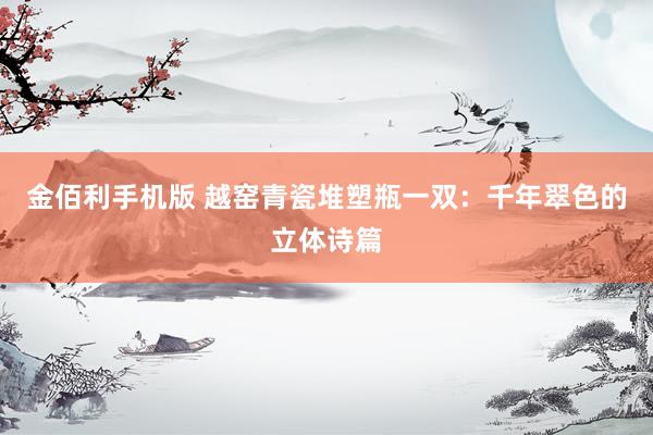 金佰利手机版 越窑青瓷堆塑瓶一双：千年翠色的立体诗篇