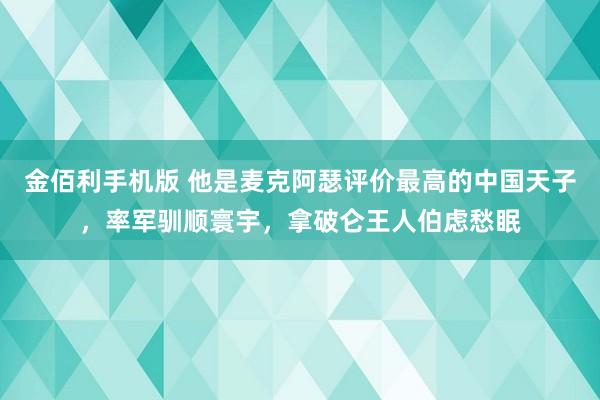 金佰利手机版 他是麦克阿瑟评价最高的中国天子，率军驯顺寰宇，拿破仑王人伯虑愁眠