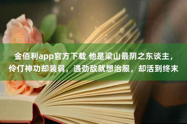 金佰利app官方下载 他是梁山最阴之东谈主，伶仃神功却装弱，遇劲敌就想治服，却活到终末