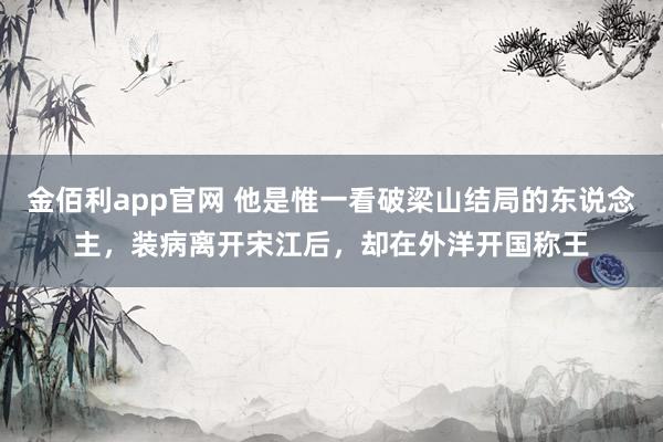 金佰利app官网 他是惟一看破梁山结局的东说念主，装病离开宋江后，却在外洋开国称王