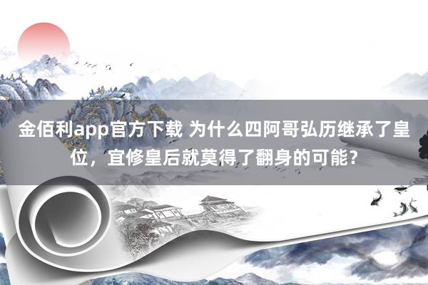 金佰利app官方下载 为什么四阿哥弘历继承了皇位，宜修皇后就莫得了翻身的可能？