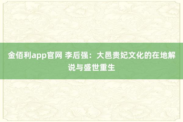 金佰利app官网 李后强：大邑贵妃文化的在地解说与盛世重生