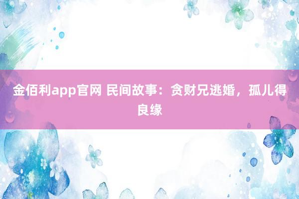 金佰利app官网 民间故事：贪财兄逃婚，孤儿得良缘