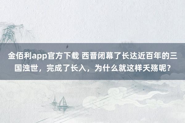 金佰利app官方下载 西晋闭幕了长达近百年的三国浊世，完成了长入，为什么就这样夭殇呢？