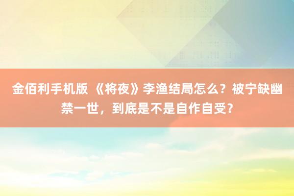 金佰利手机版 《将夜》李渔结局怎么？被宁缺幽禁一世，到底是不是自作自受？