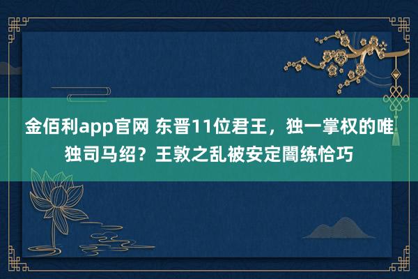 金佰利app官网 东晋11位君王，独一掌权的唯独司马绍？王敦之乱被安定闇练恰巧