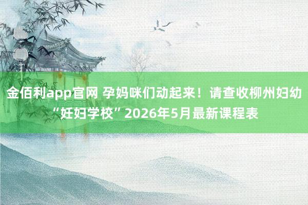 金佰利app官网 孕妈咪们动起来！请查收柳州妇幼“妊妇学校”2026年5月最新课程表