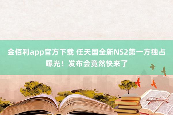 金佰利app官方下载 任天国全新NS2第一方独占曝光！发布会竟然快来了