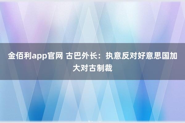 金佰利app官网 古巴外长：执意反对好意思国加大对古制裁