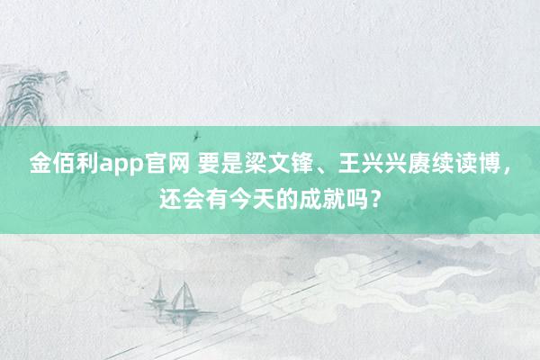 金佰利app官网 要是梁文锋、王兴兴赓续读博，还会有今天的成就吗？