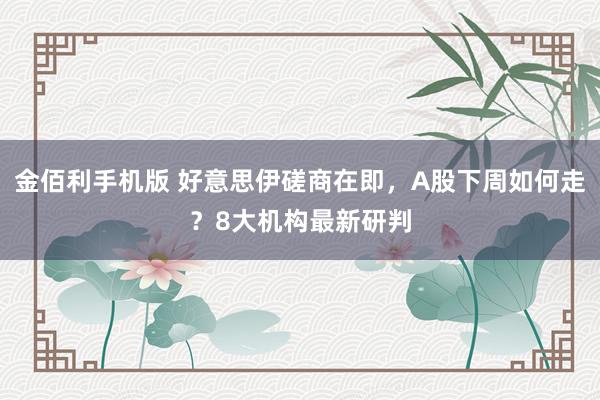金佰利手机版 好意思伊磋商在即，A股下周如何走？8大机构最新研判