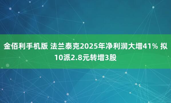 金佰利手机版 法兰泰克2025年净利润大增41% 拟10派2.8元转增3股