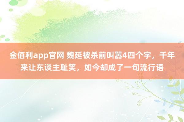 金佰利app官网 魏延被杀前叫嚣4四个字，千年来让东谈主耻笑，如今却成了一句流行语