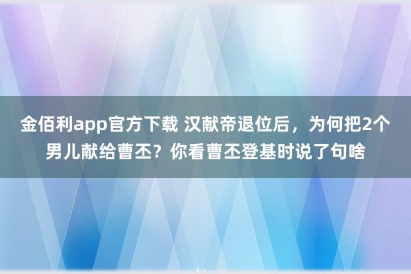 金佰利app官方下载 汉献帝退位后，为何把2个男儿献给曹丕？你看曹丕登基时说了句啥