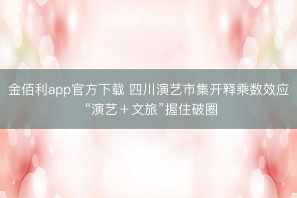 金佰利app官方下载 四川演艺市集开释乘数效应 “演艺＋文旅”握住破圈