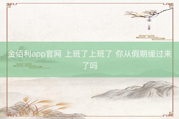 金佰利app官网 上班了上班了 你从假期缓过来了吗