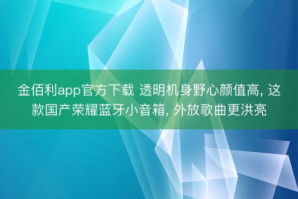 金佰利app官方下载 透明机身野心颜值高， 这款国产荣耀蓝牙小音箱， 外放歌曲更洪亮