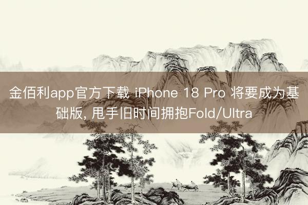 金佰利app官方下载 iPhone 18 Pro 将要成为基础版， 甩手旧时间拥抱Fold/Ultra