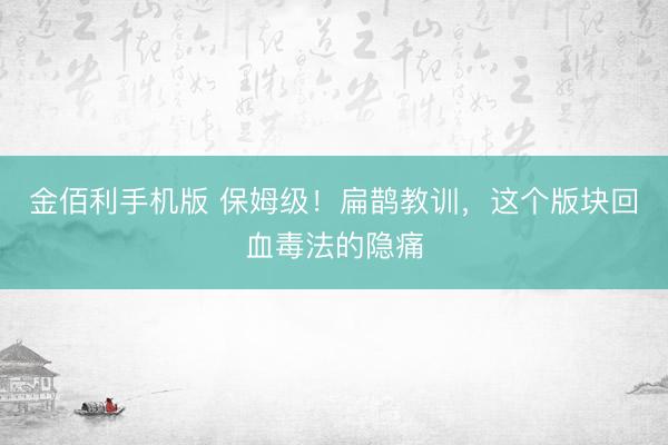 金佰利手机版 保姆级！扁鹊教训，这个版块回血毒法的隐痛