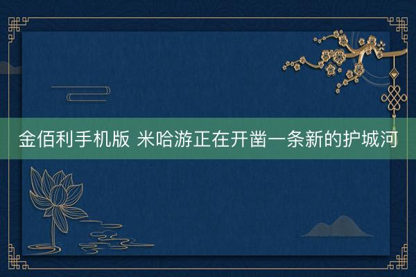 金佰利手机版 米哈游正在开凿一条新的护城河