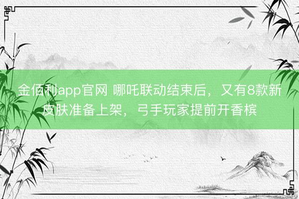 金佰利app官网 哪吒联动结束后，又有8款新皮肤准备上架，弓手玩家提前开香槟