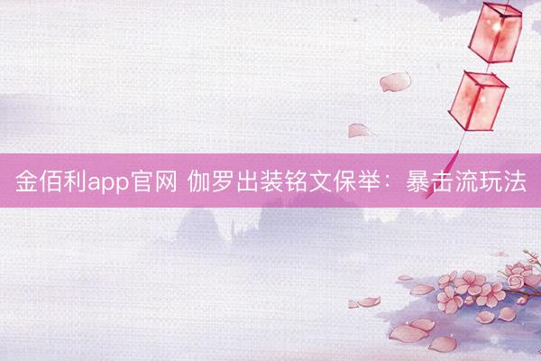 金佰利app官网 伽罗出装铭文保举：暴击流玩法