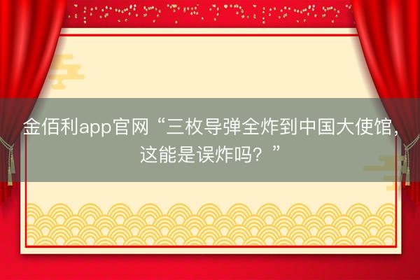 金佰利app官网 “三枚导弹全炸到中国大使馆，这能是误炸吗？”