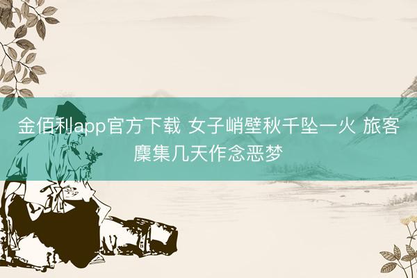 金佰利app官方下载 女子峭壁秋千坠一火 旅客麇集几天作念恶梦