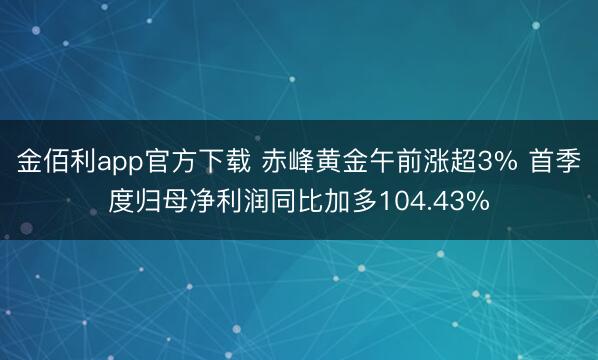 金佰利app官方下载 赤峰黄金午前涨超3% 首季度归母净利润同比加多104.43%