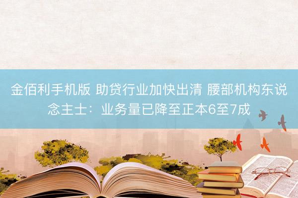 金佰利手机版 助贷行业加快出清 腰部机构东说念主士：业务量已降至正本6至7成