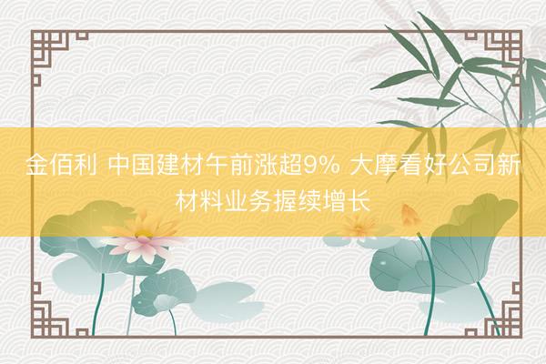 金佰利 中国建材午前涨超9% 大摩看好公司新材料业务握续增长