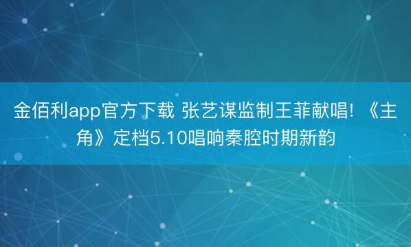 金佰利app官方下载 张艺谋监制王菲献唱! 《主角》定档5.10唱响秦腔时期新韵
