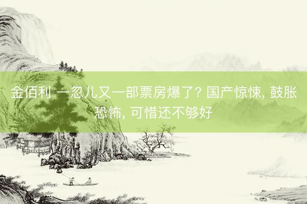 金佰利 一忽儿又一部票房爆了? 国产惊悚， 鼓胀恐怖， 可惜还不够好