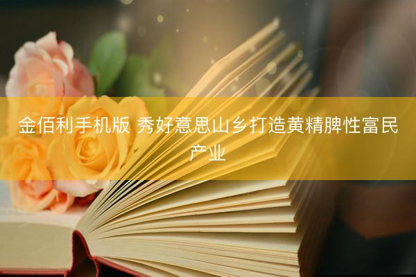 金佰利手机版 秀好意思山乡打造黄精脾性富民产业
