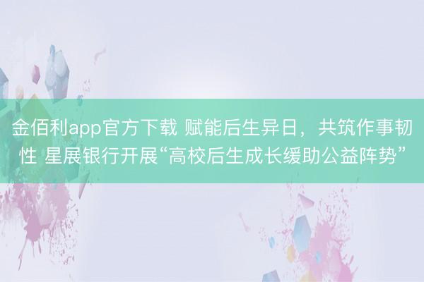 金佰利app官方下载 赋能后生异日，共筑作事韧性 星展银行开展“高校后生成长缓助公益阵势”