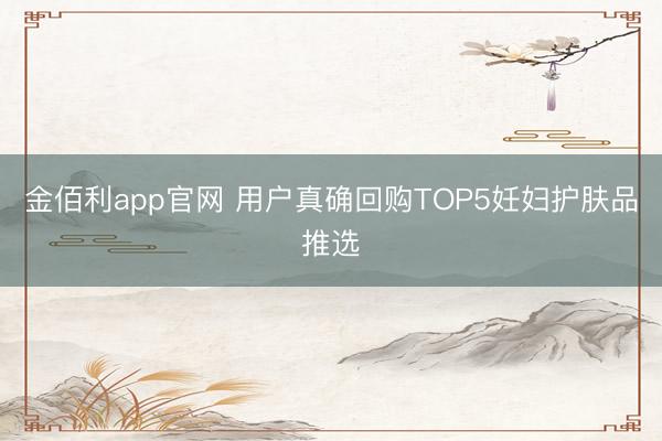 金佰利app官网 用户真确回购TOP5妊妇护肤品推选