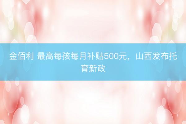 金佰利 最高每孩每月补贴500元，山西发布托育新政