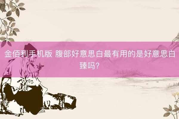 金佰利手机版 腹部好意思白最有用的是好意思白臻吗？