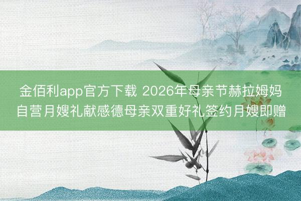 金佰利app官方下载 2026年母亲节赫拉姆妈自营月嫂礼献感德母亲双重好礼签约月嫂即赠